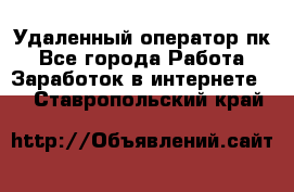 Удаленный оператор пк - Все города Работа » Заработок в интернете   . Ставропольский край